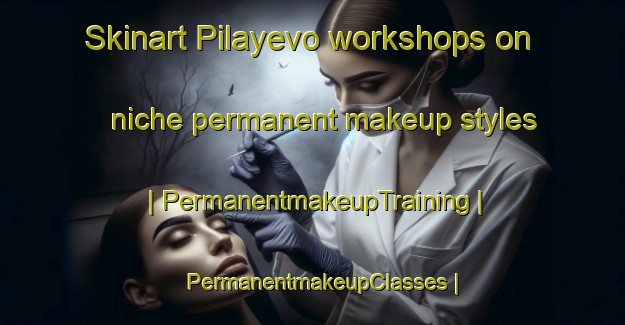 Skinart Pilayevo workshops on niche permanent makeup styles | PermanentmakeupTraining | PermanentmakeupClasses | SkinartTraining-Russian Federation